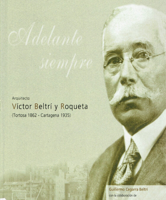 Adelante siempre. Arquitecto Víctor Beltrí y Roqueta (Tortosa 1862 – Cartagena 1935)
